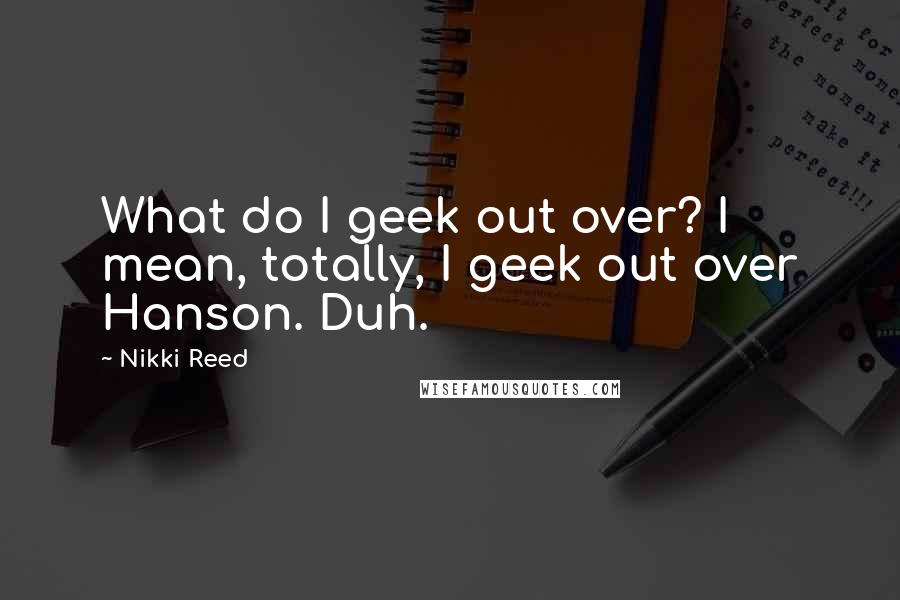 Nikki Reed Quotes: What do I geek out over? I mean, totally, I geek out over Hanson. Duh.