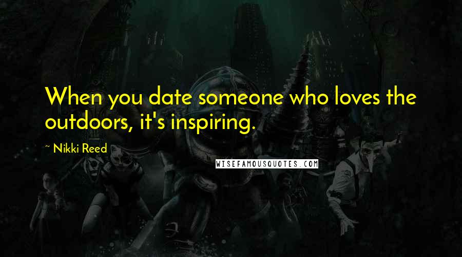 Nikki Reed Quotes: When you date someone who loves the outdoors, it's inspiring.