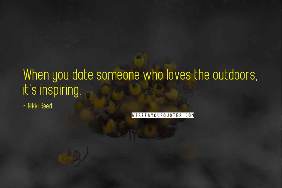 Nikki Reed Quotes: When you date someone who loves the outdoors, it's inspiring.