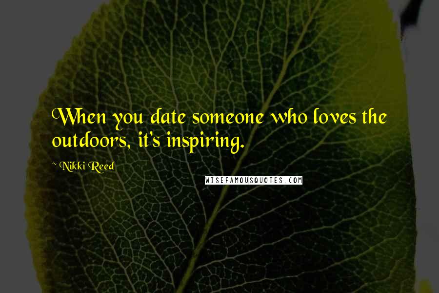 Nikki Reed Quotes: When you date someone who loves the outdoors, it's inspiring.