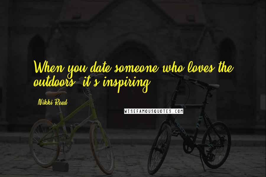 Nikki Reed Quotes: When you date someone who loves the outdoors, it's inspiring.