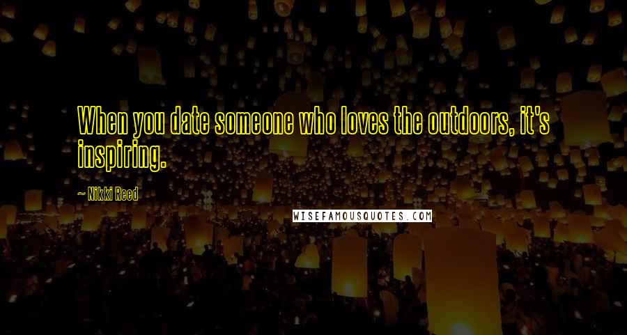 Nikki Reed Quotes: When you date someone who loves the outdoors, it's inspiring.