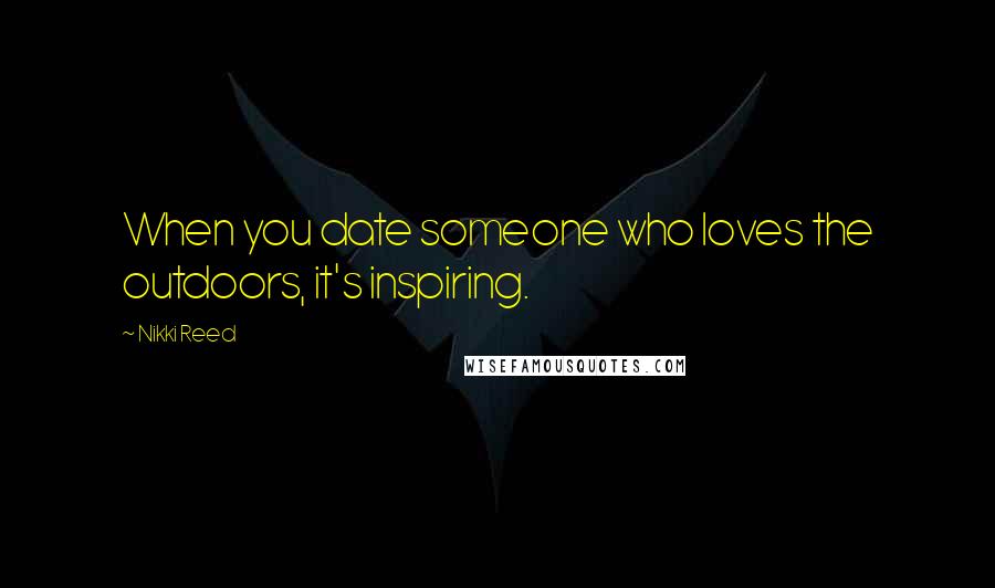 Nikki Reed Quotes: When you date someone who loves the outdoors, it's inspiring.