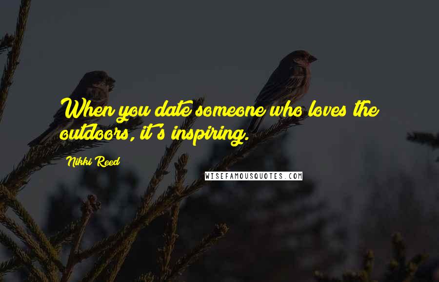 Nikki Reed Quotes: When you date someone who loves the outdoors, it's inspiring.