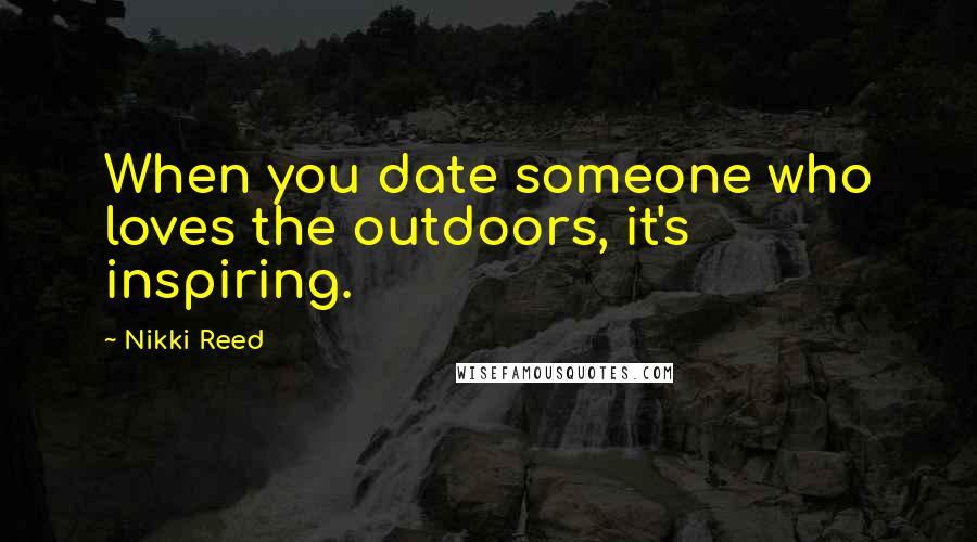 Nikki Reed Quotes: When you date someone who loves the outdoors, it's inspiring.