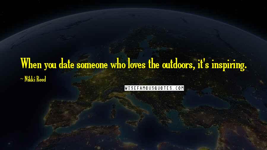 Nikki Reed Quotes: When you date someone who loves the outdoors, it's inspiring.