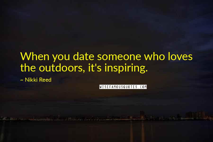 Nikki Reed Quotes: When you date someone who loves the outdoors, it's inspiring.