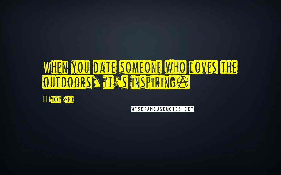 Nikki Reed Quotes: When you date someone who loves the outdoors, it's inspiring.