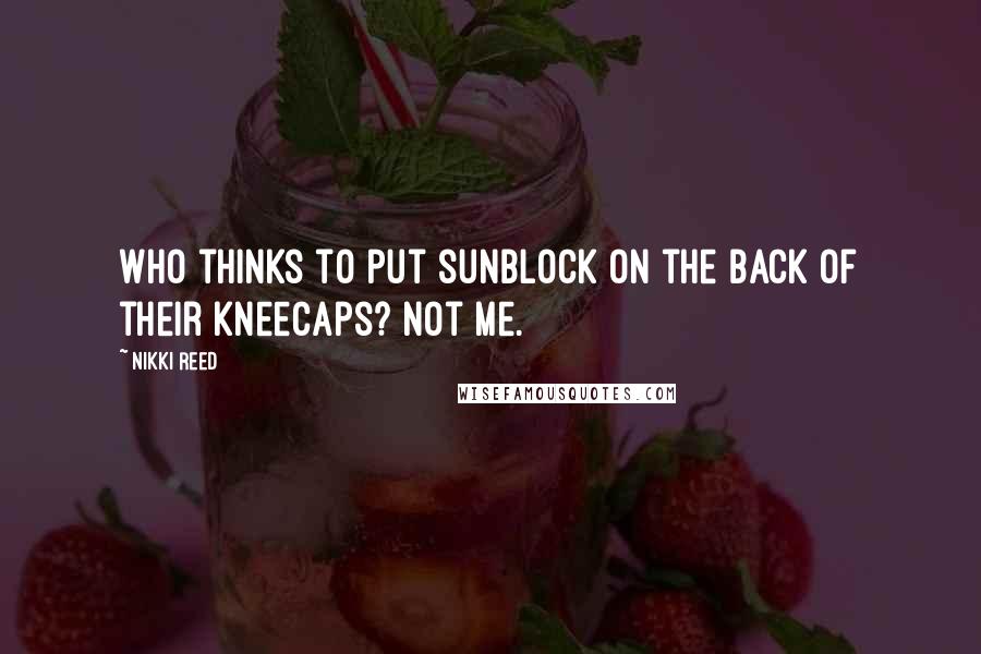 Nikki Reed Quotes: Who thinks to put sunblock on the back of their kneecaps? Not me.