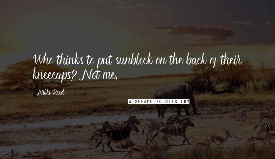 Nikki Reed Quotes: Who thinks to put sunblock on the back of their kneecaps? Not me.