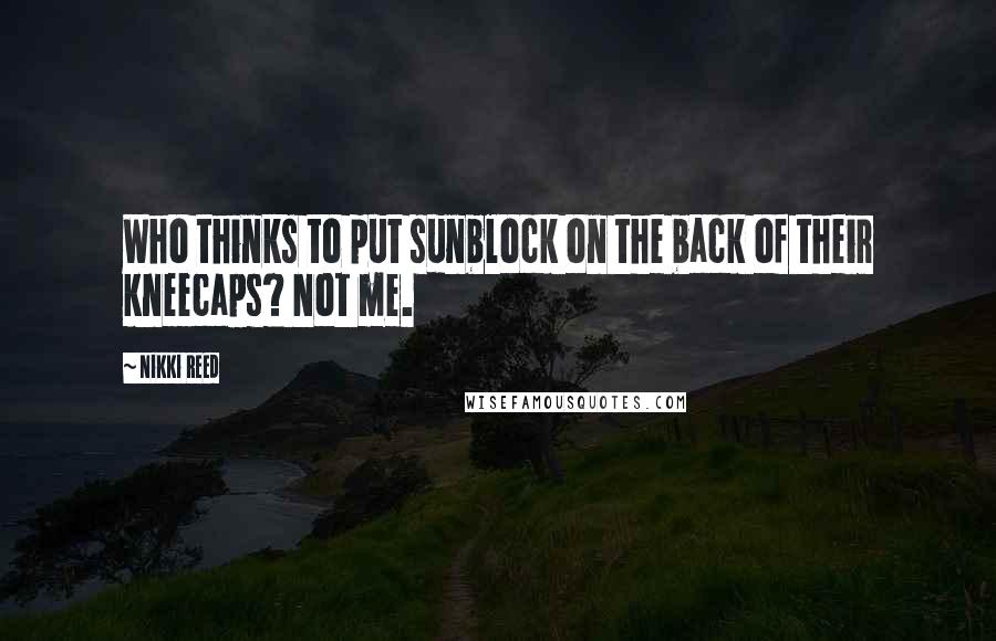 Nikki Reed Quotes: Who thinks to put sunblock on the back of their kneecaps? Not me.