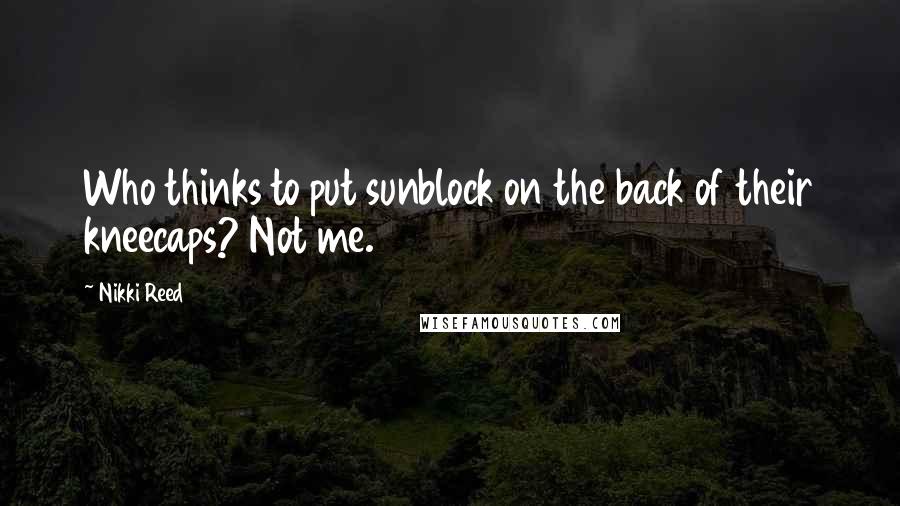 Nikki Reed Quotes: Who thinks to put sunblock on the back of their kneecaps? Not me.