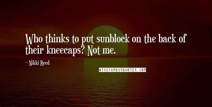 Nikki Reed Quotes: Who thinks to put sunblock on the back of their kneecaps? Not me.