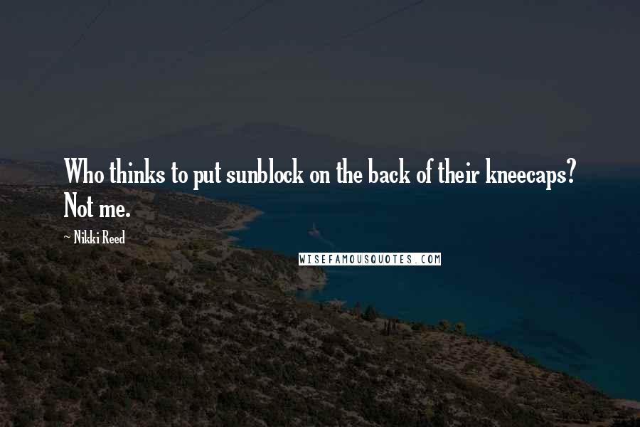 Nikki Reed Quotes: Who thinks to put sunblock on the back of their kneecaps? Not me.