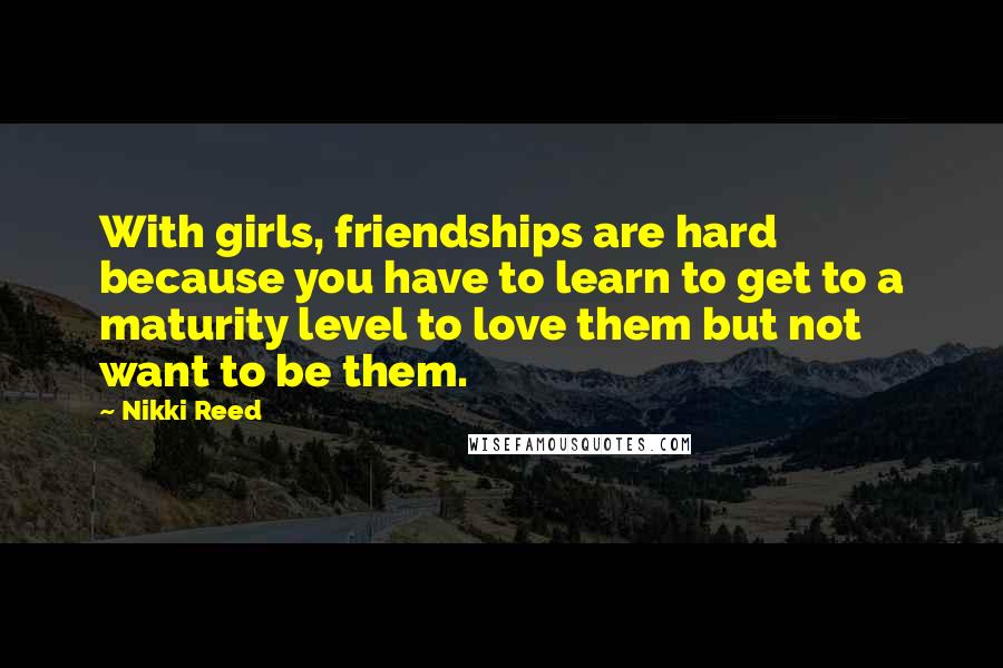 Nikki Reed Quotes: With girls, friendships are hard because you have to learn to get to a maturity level to love them but not want to be them.