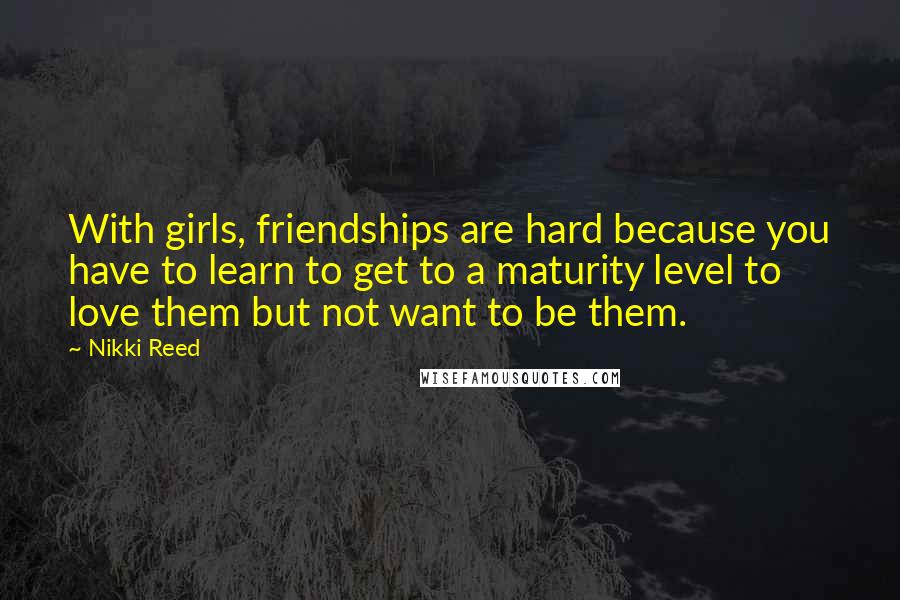 Nikki Reed Quotes: With girls, friendships are hard because you have to learn to get to a maturity level to love them but not want to be them.