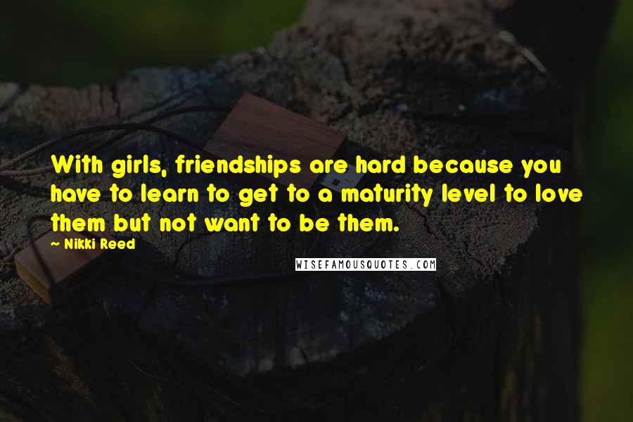 Nikki Reed Quotes: With girls, friendships are hard because you have to learn to get to a maturity level to love them but not want to be them.