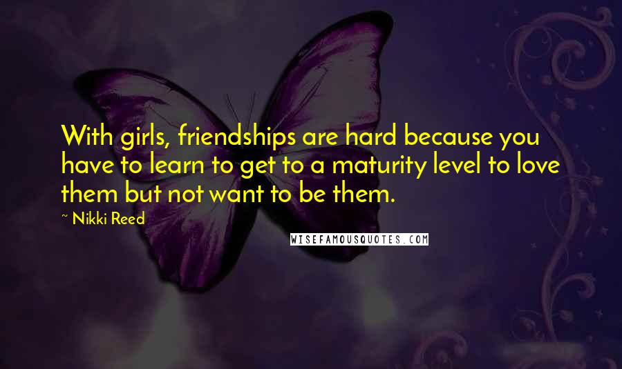 Nikki Reed Quotes: With girls, friendships are hard because you have to learn to get to a maturity level to love them but not want to be them.