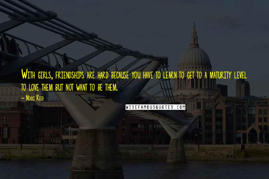 Nikki Reed Quotes: With girls, friendships are hard because you have to learn to get to a maturity level to love them but not want to be them.