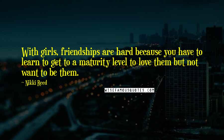 Nikki Reed Quotes: With girls, friendships are hard because you have to learn to get to a maturity level to love them but not want to be them.