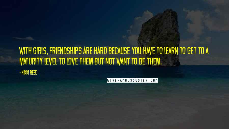 Nikki Reed Quotes: With girls, friendships are hard because you have to learn to get to a maturity level to love them but not want to be them.