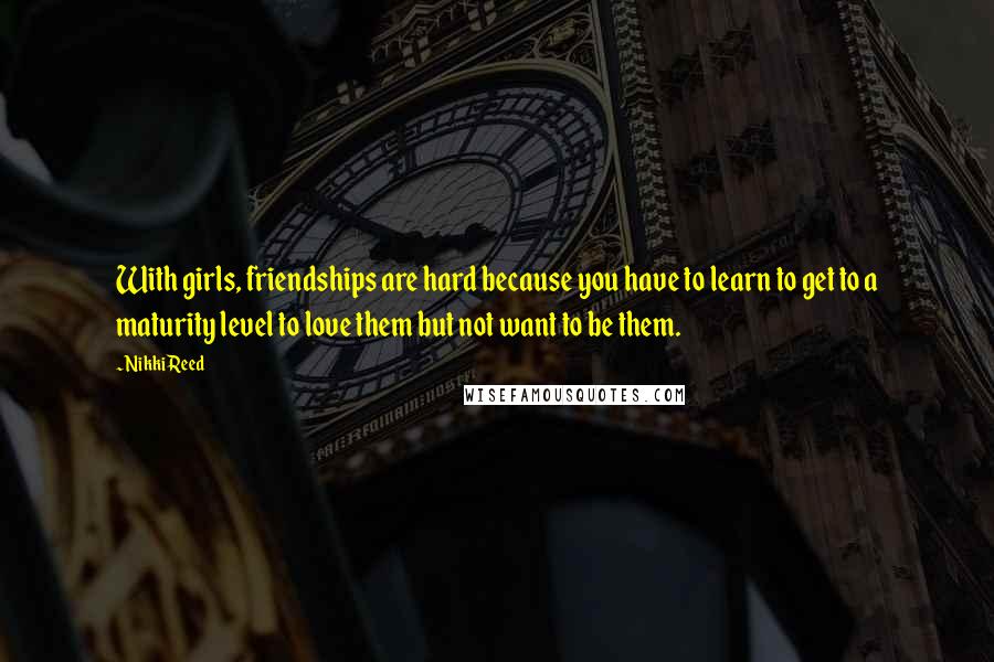 Nikki Reed Quotes: With girls, friendships are hard because you have to learn to get to a maturity level to love them but not want to be them.