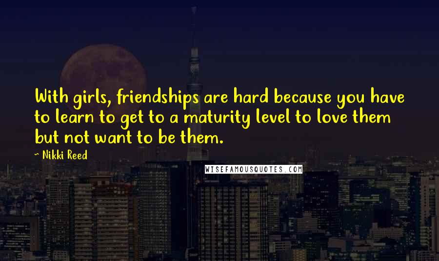 Nikki Reed Quotes: With girls, friendships are hard because you have to learn to get to a maturity level to love them but not want to be them.