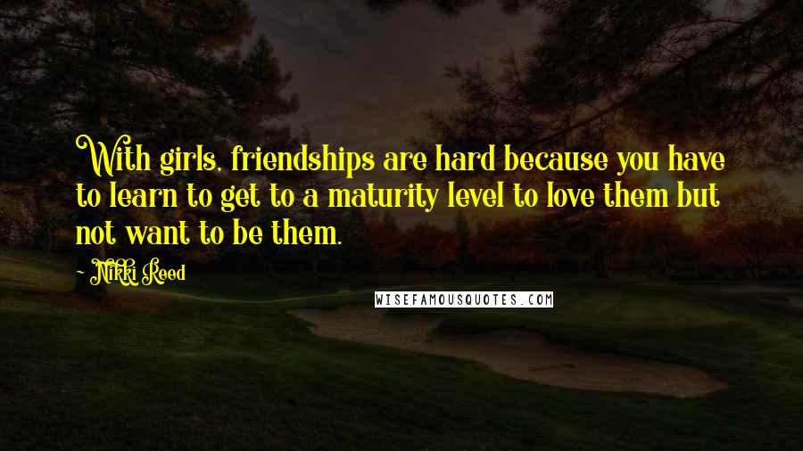 Nikki Reed Quotes: With girls, friendships are hard because you have to learn to get to a maturity level to love them but not want to be them.