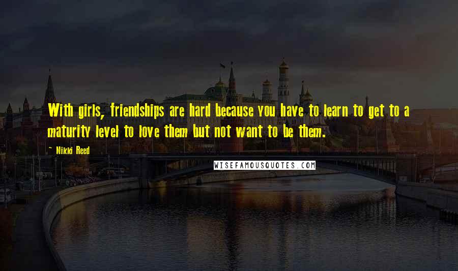 Nikki Reed Quotes: With girls, friendships are hard because you have to learn to get to a maturity level to love them but not want to be them.