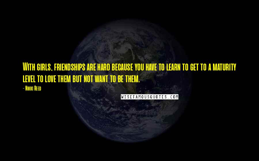 Nikki Reed Quotes: With girls, friendships are hard because you have to learn to get to a maturity level to love them but not want to be them.