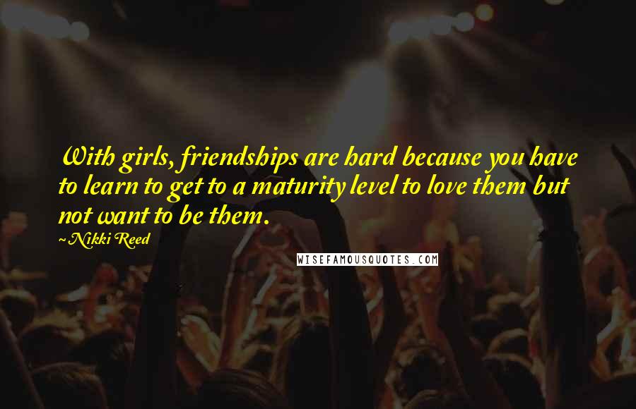 Nikki Reed Quotes: With girls, friendships are hard because you have to learn to get to a maturity level to love them but not want to be them.