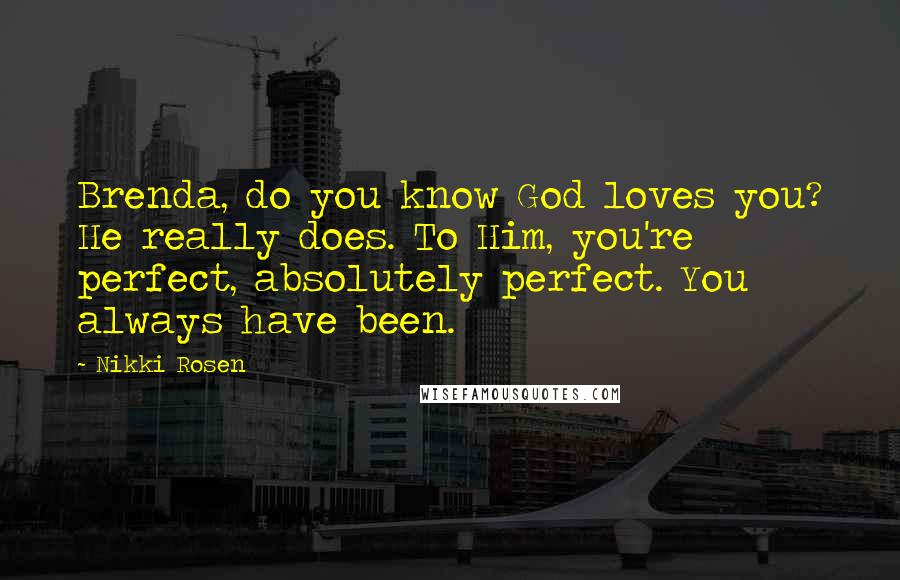 Nikki Rosen Quotes: Brenda, do you know God loves you? He really does. To Him, you're perfect, absolutely perfect. You always have been.