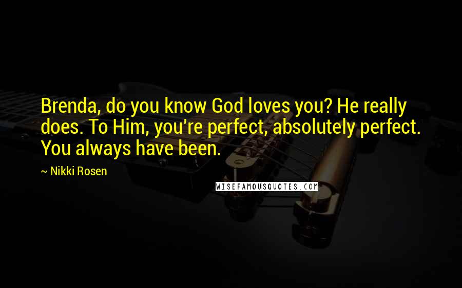 Nikki Rosen Quotes: Brenda, do you know God loves you? He really does. To Him, you're perfect, absolutely perfect. You always have been.