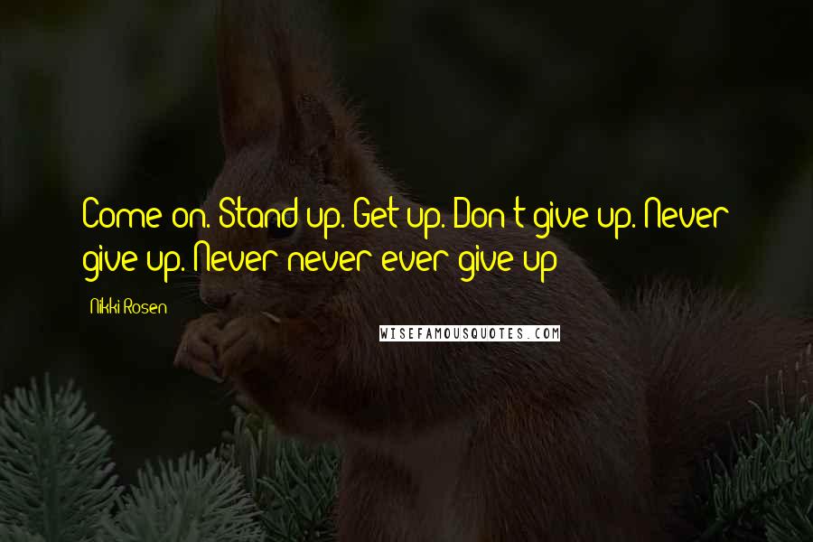 Nikki Rosen Quotes: Come on. Stand up. Get up. Don't give up. Never give up. Never never ever give up!