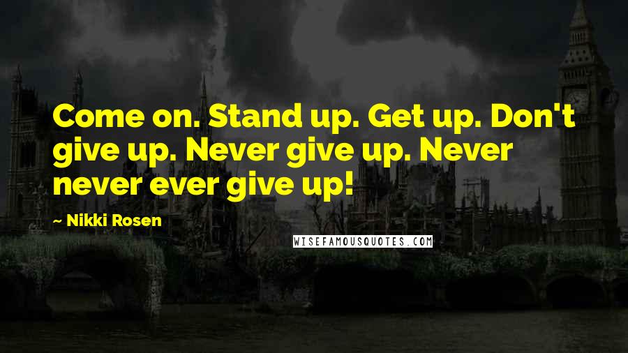 Nikki Rosen Quotes: Come on. Stand up. Get up. Don't give up. Never give up. Never never ever give up!