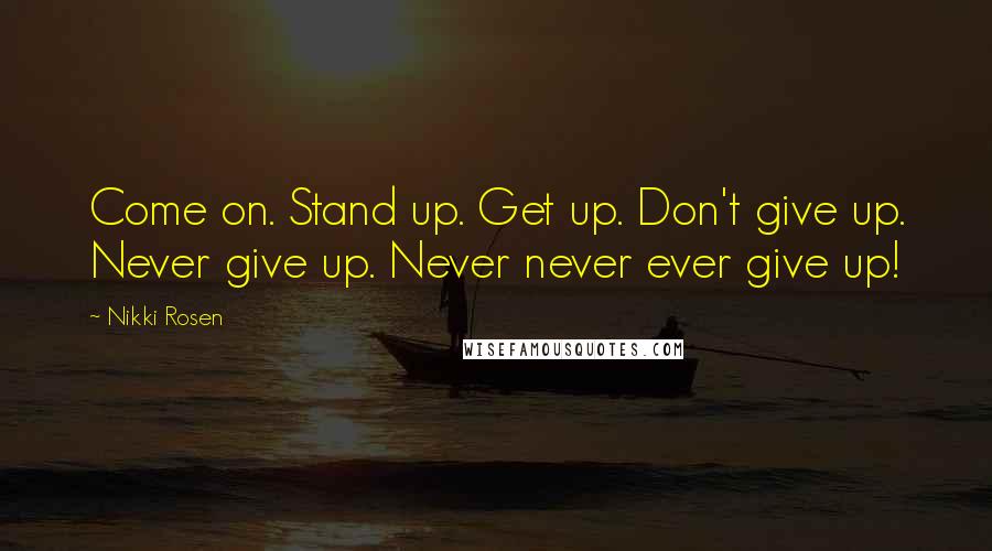 Nikki Rosen Quotes: Come on. Stand up. Get up. Don't give up. Never give up. Never never ever give up!