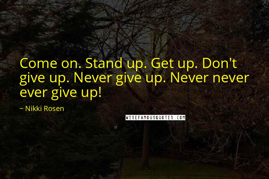 Nikki Rosen Quotes: Come on. Stand up. Get up. Don't give up. Never give up. Never never ever give up!