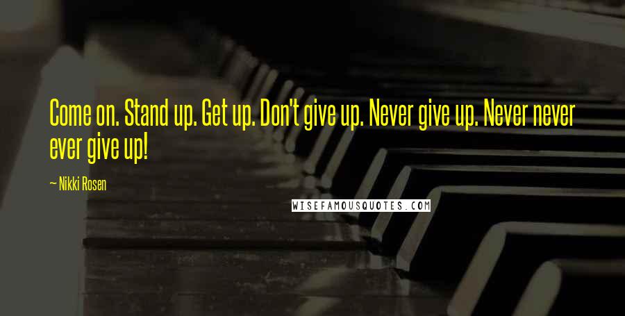 Nikki Rosen Quotes: Come on. Stand up. Get up. Don't give up. Never give up. Never never ever give up!