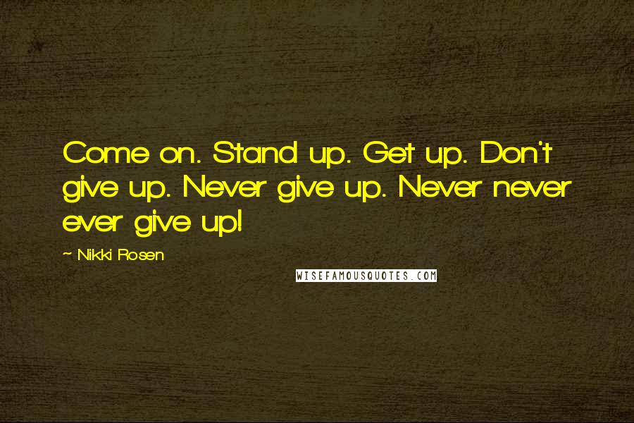 Nikki Rosen Quotes: Come on. Stand up. Get up. Don't give up. Never give up. Never never ever give up!