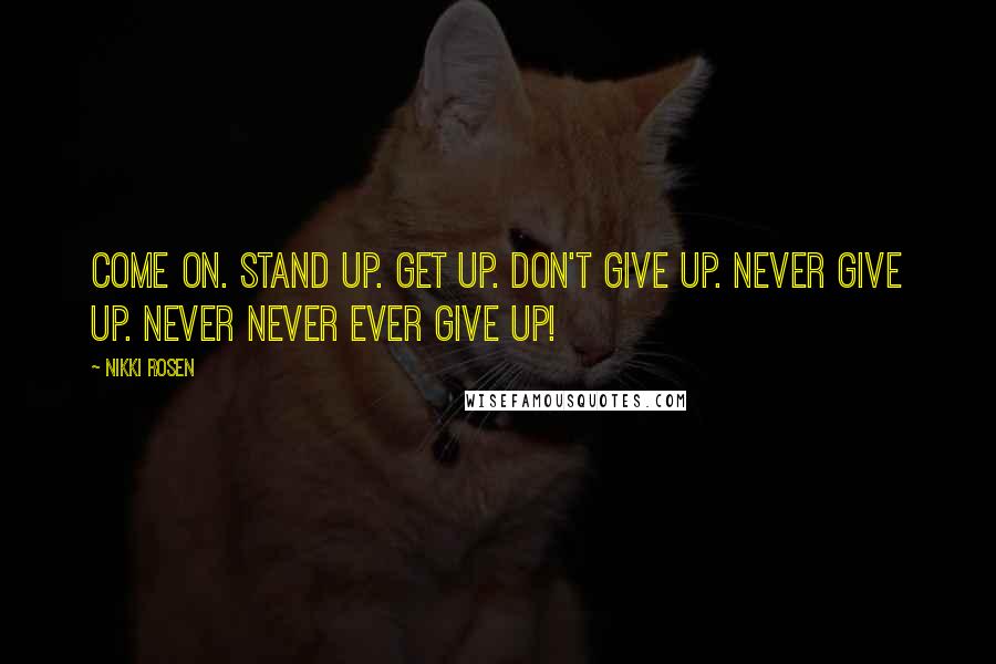 Nikki Rosen Quotes: Come on. Stand up. Get up. Don't give up. Never give up. Never never ever give up!