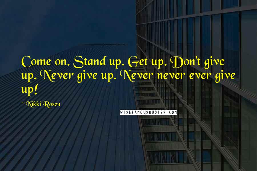 Nikki Rosen Quotes: Come on. Stand up. Get up. Don't give up. Never give up. Never never ever give up!