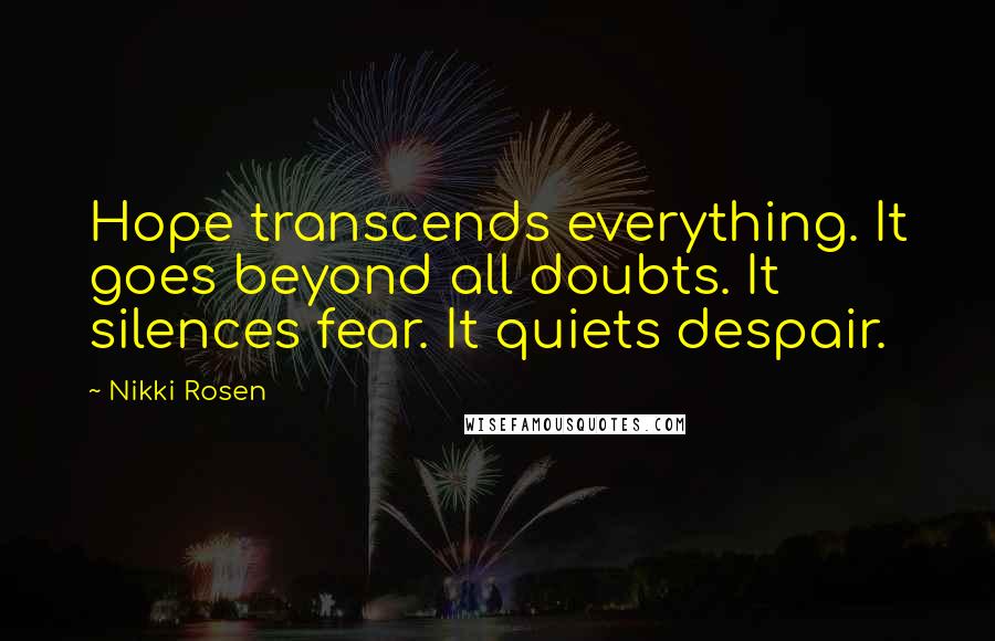 Nikki Rosen Quotes: Hope transcends everything. It goes beyond all doubts. It silences fear. It quiets despair.