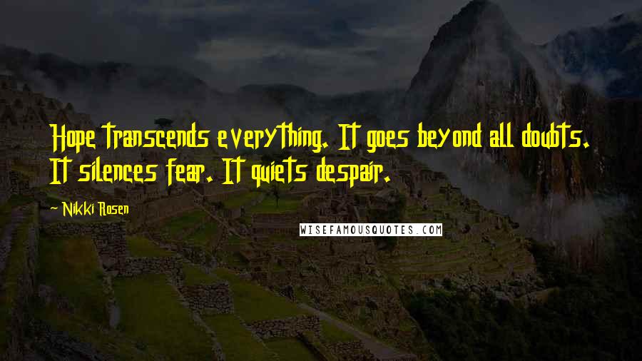 Nikki Rosen Quotes: Hope transcends everything. It goes beyond all doubts. It silences fear. It quiets despair.