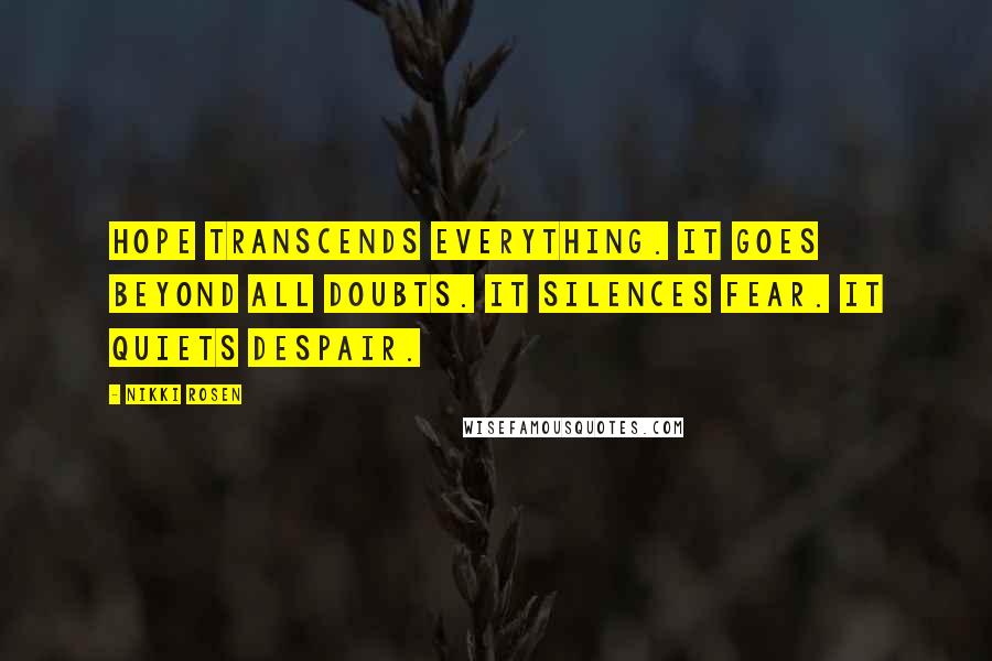 Nikki Rosen Quotes: Hope transcends everything. It goes beyond all doubts. It silences fear. It quiets despair.