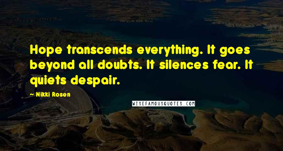 Nikki Rosen Quotes: Hope transcends everything. It goes beyond all doubts. It silences fear. It quiets despair.