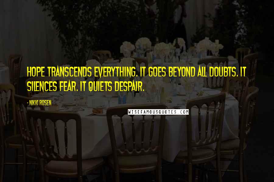 Nikki Rosen Quotes: Hope transcends everything. It goes beyond all doubts. It silences fear. It quiets despair.