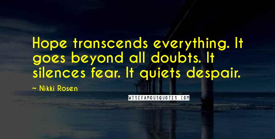 Nikki Rosen Quotes: Hope transcends everything. It goes beyond all doubts. It silences fear. It quiets despair.