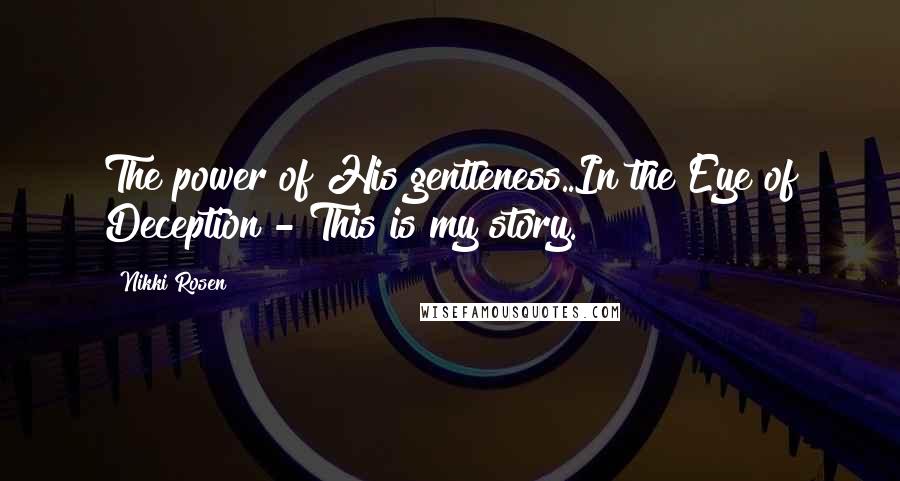 Nikki Rosen Quotes: The power of His gentleness..In the Eye of Deception - This is my story.