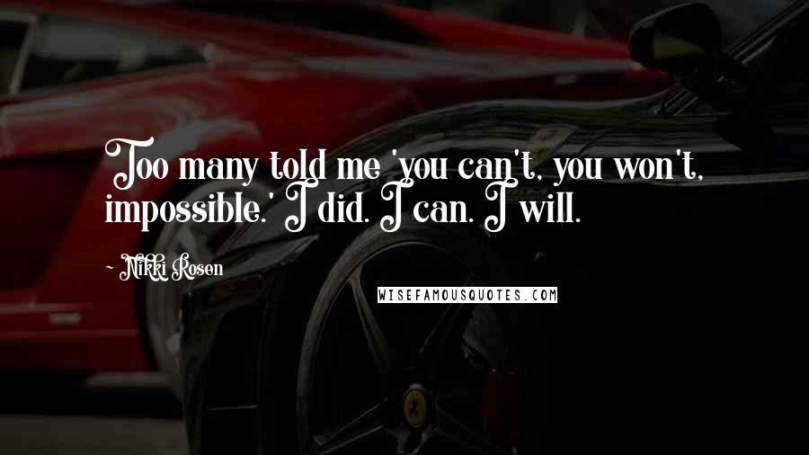 Nikki Rosen Quotes: Too many told me 'you can't, you won't, impossible.' I did. I can. I will.