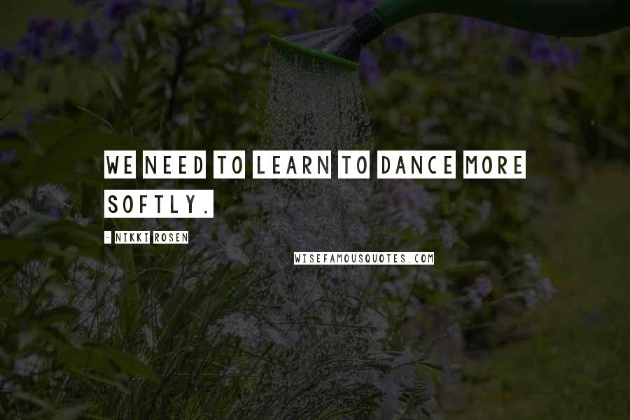 Nikki Rosen Quotes: We need to learn to dance more softly.